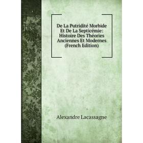 

Книга De La Putridité Morbide Et De La Septicémie: Histoire Des Théories Anciennes Et Modernes (French Edition). Alexandre Lacassagne