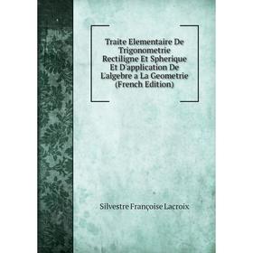 

Книга Traite Elementaire De Trigonometrie Rectiligne Et Spherique Et D'application De L'algebre a La Geometrie (French Edition). Silvestre Françoise L