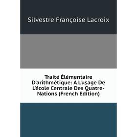 

Книга Traité Élémentaire D'arithmétique: À L'usage De L'école Centrale Des Quatre-Nations (French Edition). Silvestre Françoise Lacroix