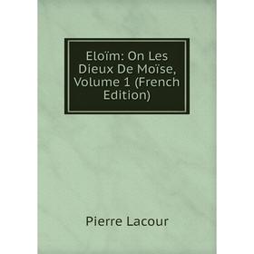 

Книга Eloïm: On Les Dieux De Moïse, Volume 1 (French Edition). Pierre Lacour