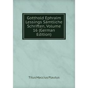 

Книга Gotthold Ephraim Lessings Sämtliche Schriften, Volume 16 (German Edition). Titus Maccius Plautus