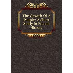 

Книга The Growth Of A People; A Short Study In French History