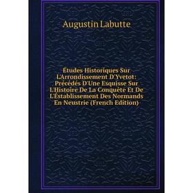 

Книга Études Historiques Sur L'Arrondissement D'Yvetot: Précédés D'Une Esquisse Sur L'Histoire De La Conquete Et De L'Éstablissement Des Normands En N