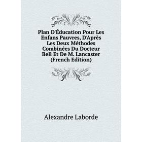 

Книга Plan D'Éducation Pour Les Enfans Pauvres, D'Après Les Deux Méthodes Combinées Du Docteur Bell Et De M. Lancaster (French Edition). Alexandre Lab