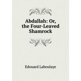 

Книга Abdallah: Or, the Four-Leaved Shamrock. Edouard Laboulaye