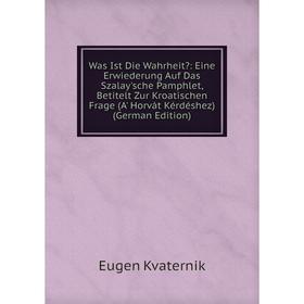 

Книга Was Ist Die Wahrheit: Eine Erwiederung Auf Das Szalay'sche Pamphlet, Betitelt Zur Kroatischen Frage