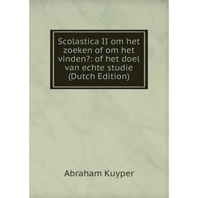 

Книга Scolastica II om het zoeken of om het vinden: of het doel van echte studie (Dutch Edition). Abraham Kuyper