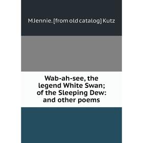 

Книга Wab-ah-see, the legend White Swan; of the Sleeping Dew: and other poems. M Jennie. [from old catalog] Kutz