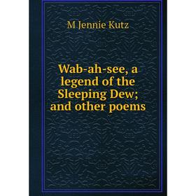 

Книга Wab-ah-see, a legend of the Sleeping Dew; and other poems. M Jennie Kutz