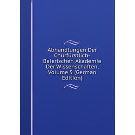 

Книга Abhandlungen Der Churfürstlich-Baierischen Akademie Der Wissenschaften, Volume 5 (German Edition)