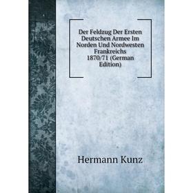 

Книга Der Feldzug Der Ersten Deutschen Armee Im Norden Und Nordwesten Frankreichs 1870/71 (German Edition). Hermann Kunz