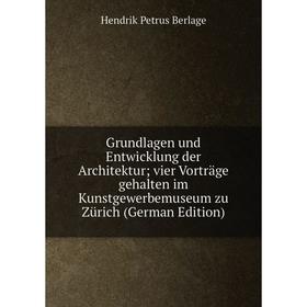 

Книга Grundlagen und Entwicklung der Architektur; vier Vorträge gehalten im Kunstgewerbemuseum zu Zürich (German Edition). Hendrik Petrus Berlage
