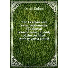 

Книга The German and Swiss settlements of colonial Pennsylvania; a study of the socalled Pennsylvania Dutch. Oscar Kuhns