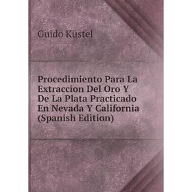 

Книга Procedimiento Para La Extraccion Del Oro Y De La Plata Practicado En Nevada Y California (Spanish Edition). Guido Küstel