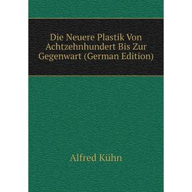

Книга Die Neuere Plastik Von Achtzehnhundert Bis Zur Gegenwart (German Edition). Alfred Kühn