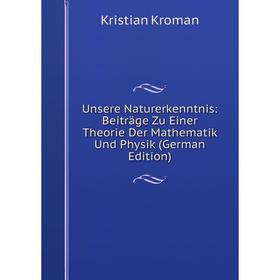 

Книга Unsere Naturerkenntnis: Beiträge Zu Einer Theorie Der Mathematik Und Physik (German Edition). Kristian Kroman