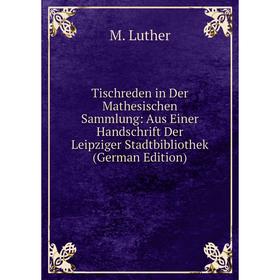 

Книга Tischreden in Der Mathesischen Sammlung: Aus Einer Handschrift Der Leipziger Stadtbibliothek (German Edition). M. Luther