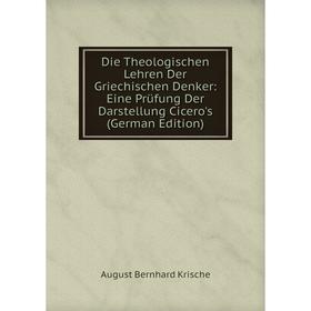 

Книга Die Theologischen Lehren Der Griechischen Denker: Eine Prüfung Der Darstellung Cicero's (German Edition). August Bernhard Krische