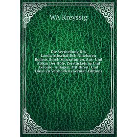 

Книга Die Vertheilung Des Landwirthschaftlich Nutzbaren Bodens Durch Separationen, Aus- Und Abbau Der Höfe, ZerstUckelung Und Colonie- Anlagen, Mit Ih