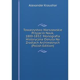 

Книга Towarzystwo Warszawskie Przyjació Nauk, 1800-1832: Monografia Historyczna Osnuta Na Zrodlach Archiwalnych (Polish Edition). Alexander Kraushar
