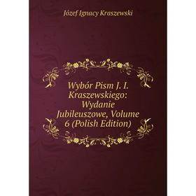 

Книга Wybór Pism J. I. Kraszewskiego: Wydanie Jubileuszowe, Volume 6 (Polish Edition). Józef Ignacy Kraszewski