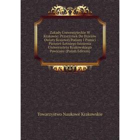 

Книга Zakady Uniwersyteckie W Krakowie: Przyczynek Do Dziejów Owiaty Krajowéj Podany I Pamici Piciuset-Letniego Istnienia Uniwersytetu Krakowskiego Po