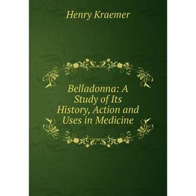 

Книга Belladonna: A Study of Its History, Action and Uses in Medicine. Henry Kraemer