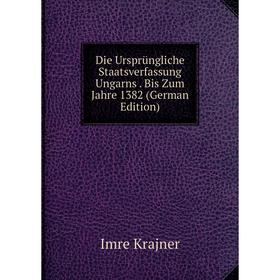 

Книга Die Ursprüngliche Staatsverfassung Ungarns . Bis Zum Jahre 1382 (German Edition). Imre Krajner