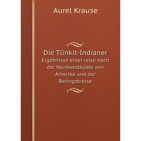 

Книга Die Tlinkit-Indianer Ergebnisse einer reise nach der Nordwestküste von Amerika und der Beringstrasse. Aurel Krause