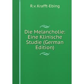 

Книга Die Melancholie: Eine Klinische Studie (German Edition). R.v. Krafft-Ebing