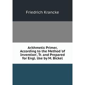 

Книга Arithmetic Primer, According to the Method 'of Invention', Tr. and Prepared for Engl. Use by M. Bickel. Friedrich Krancke