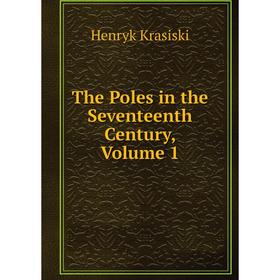 

Книга The Poles in the Seventeenth Century, Volume 1. Henryk Krasiski