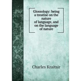 

Книга Glossology: being a treatise on the nature of language, and on the language of nature. Charles Kraitsir