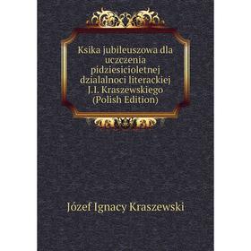 

Книга Ksika jubileuszowa dla uczczenia pidziesicioletnej dzialalnoci literackiej J. I. Kraszewskiego (Polish Edition)