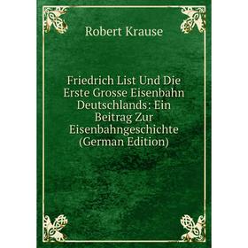 

Книга Friedrich List Und Die Erste Grosse Eisenbahn Deutschlands: Ein Beitrag Zur Eisenbahngeschichte (German Edition). Robert Krause