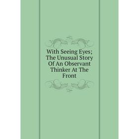 

Книга With Seeing Eyes; The Unusual Story Of An Observant Thinker At The Front