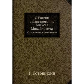 

О России в царствование Алексея Михайловича Современное сочинение. Г. Котошихин