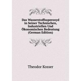 

Книга Das Wasserstoffsuperoxyd in Seiner Technischen, Industriellen Und Ökonomischen Bedeutung (German Edition). Theodor Kosser
