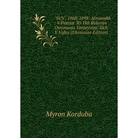 

Книга Sich, 1868-1898: Almanakh : V Pamiat 30-Ykh Rokovyn Osnovania Tovarystva Sich Y Vidny (Ukrainian Edition). Myron Korduba