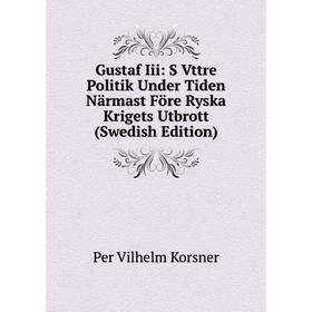 

Книга Gustaf Iii: S Vttre Politik Under Tiden Närmast Före Ryska Krigets Utbrott (Swedish Edition). Per Vilhelm Korsner