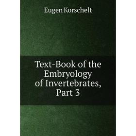 

Книга Text-Book of the Embryology of Invertebrates, Part 3. Eugen Korschelt