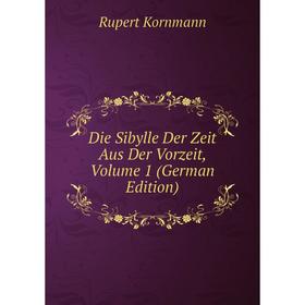 

Книга Die Sibylle Der Zeit Aus Der Vorzeit, Volume 1 (German Edition). Rupert Kornmann