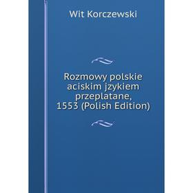 

Книга Rozmowy polskie aciskim jzykiem przeplatane, 1553 (Polish Edition). Wit Korczewski