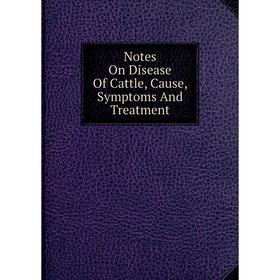 

Книга Notes On Disease Of Cattle, Cause, Symptoms And Treatment