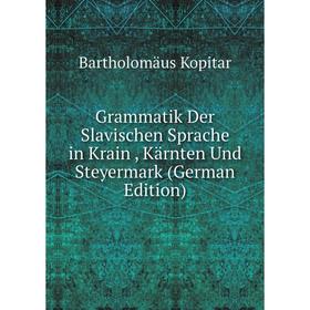 

Книга Grammatik Der Slavischen Sprache in Krain , Kärnten Und Steyermark (German Edition). Bartholomäus Kopitar