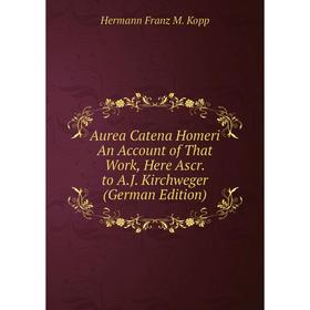 

Книга Aurea Catena Homeri An Account of That Work, Here Ascr. to A.J. Kirchweger (German Edition). Hermann Franz M. Kopp