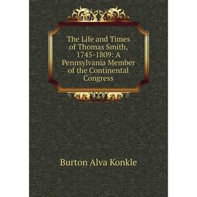 

Книга The Life and Times of Thomas Smith, 1745-1809: A Pennsylvania Member of the Continental Congress. Burton Alva Konkle