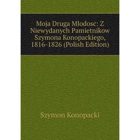 

Книга Moja Druga Mlodosc: Z Niewydanych Pamietnikow Szymona Konopackiego, 1816-1826 (Polish Edition)
