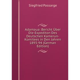 

Книга Adamaua: Bericht Über Die Expediton Des Deutschen Kamerun-Komitees in Den Jahren 1893-94 (German Edition). Siegfried Passarge