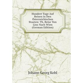 

Книга Hundert Tage Auf Reisen in Den Österreichischen Staaten: Th. Reise Von Linz Nach Wien (German Edition). Kohl Johann Georg